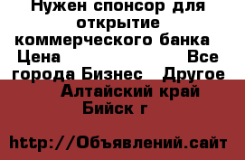 Нужен спонсор для открытие коммерческого банка › Цена ­ 200.000.000.00 - Все города Бизнес » Другое   . Алтайский край,Бийск г.